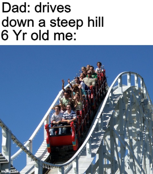 relatable? | Dad: drives down a steep hill; 6 Yr old me: | image tagged in relatable | made w/ Imgflip meme maker