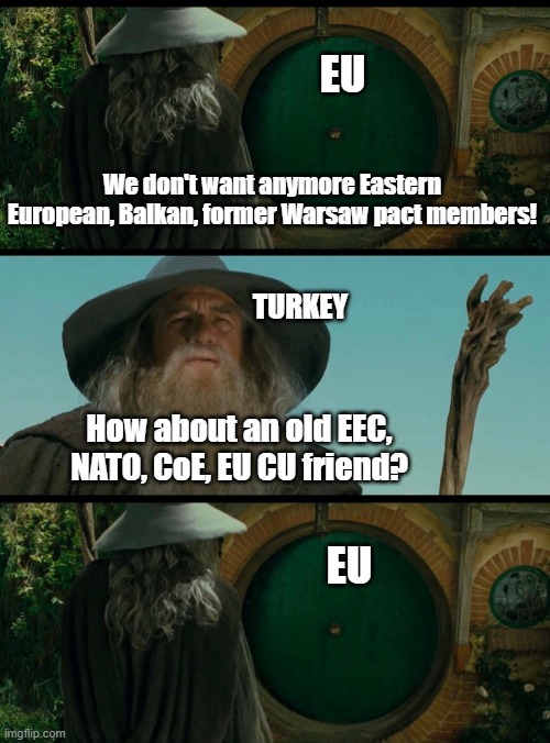 Oh well... | EU; We don't want anymore Eastern European, Balkan, former Warsaw pact members! TURKEY; How about an old EEC, NATO, CoE, EU CU friend? EU | image tagged in gandalf | made w/ Imgflip meme maker
