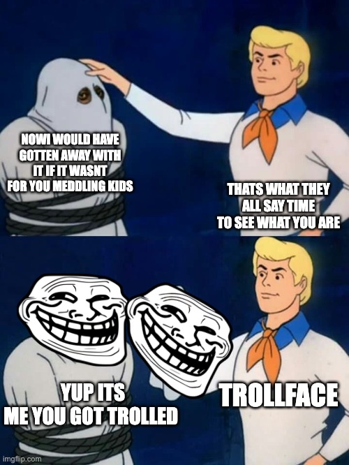 Scooby doo mask reveal | NOWI WOULD HAVE GOTTEN AWAY WITH IT IF IT WASNT FOR YOU MEDDLING KIDS; THATS WHAT THEY ALL SAY TIME TO SEE WHAT YOU ARE; YUP ITS ME YOU GOT TROLLED; TROLLFACE | image tagged in scooby doo mask reveal | made w/ Imgflip meme maker