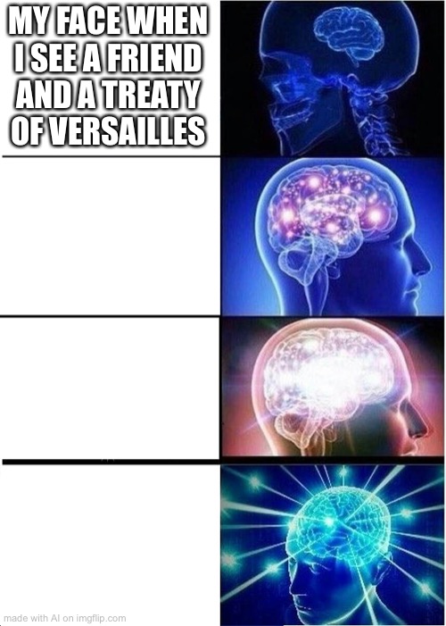 Expanding Brain | MY FACE WHEN I SEE A FRIEND AND A TREATY OF VERSAILLES | image tagged in memes,expanding brain | made w/ Imgflip meme maker