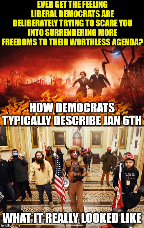 Democrats, they really are modern day Snake Oil. | EVER GET THE FEELING LIBERAL DEMOCRATS ARE DELIBERATELY TRYING TO SCARE YOU INTO SURRENDERING MORE FREEDOMS TO THEIR WORTHLESS AGENDA? HOW DEMOCRATS TYPICALLY DESCRIBE JAN 6TH; WHAT IT REALLY LOOKED LIKE | image tagged in waroftheworlds,dc capital hill riot,democrats,liberal logic,stupid people,agenda | made w/ Imgflip meme maker