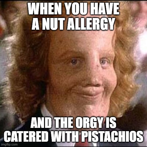 Gotta love a NUT allergy | WHEN YOU HAVE A NUT ALLERGY; AND THE ORGY IS CATERED WITH PISTACHIOS | image tagged in rocky dennis,nut allergy,orgy | made w/ Imgflip meme maker