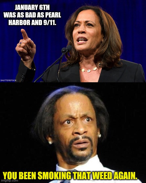 I don't think she ever stopped smoking. | JANUARY 6TH WAS AS BAD AS PEARL HARBOR AND 9/11. YOU BEEN SMOKING THAT WEED AGAIN. | image tagged in kamala harris,katt williams wtf meme | made w/ Imgflip meme maker