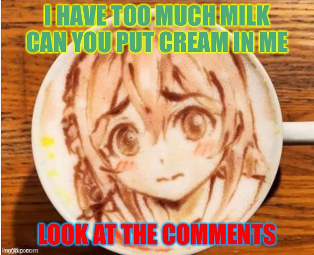 I just like this. | I HAVE TOO MUCH MILK CAN YOU PUT CREAM IN ME; LOOK AT THE COMMENTS | image tagged in the coffee | made w/ Imgflip meme maker