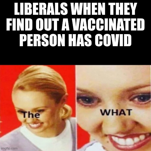 The What | LIBERALS WHEN THEY FIND OUT A VACCINATED PERSON HAS COVID | image tagged in the what | made w/ Imgflip meme maker