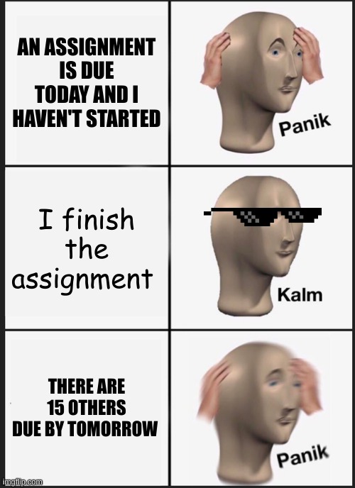 ...ummmm | AN ASSIGNMENT IS DUE TODAY AND I HAVEN'T STARTED; I finish the assignment; THERE ARE 15 OTHERS DUE BY TOMORROW | image tagged in memes,panik kalm panik,school,relatable,school meme,why did i make this | made w/ Imgflip meme maker