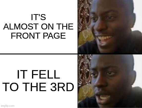 Oh yeah! Oh no... | IT'S ALMOST ON THE FRONT PAGE IT FELL TO THE 3RD | image tagged in oh yeah oh no | made w/ Imgflip meme maker