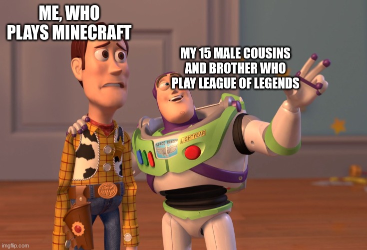 X, X Everywhere | ME, WHO PLAYS MINECRAFT; MY 15 MALE COUSINS AND BROTHER WHO PLAY LEAGUE OF LEGENDS | image tagged in memes,x x everywhere | made w/ Imgflip meme maker