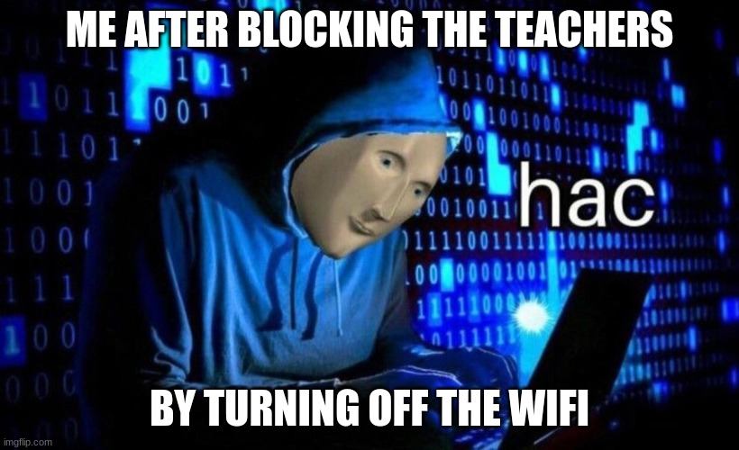 hac | ME AFTER BLOCKING THE TEACHERS; BY TURNING OFF THE WIFI | image tagged in hac | made w/ Imgflip meme maker