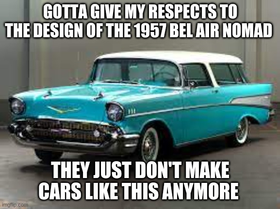 GOTTA GIVE MY RESPECTS TO THE DESIGN OF THE 1957 BEL AIR NOMAD; THEY JUST DON'T MAKE CARS LIKE THIS ANYMORE | made w/ Imgflip meme maker