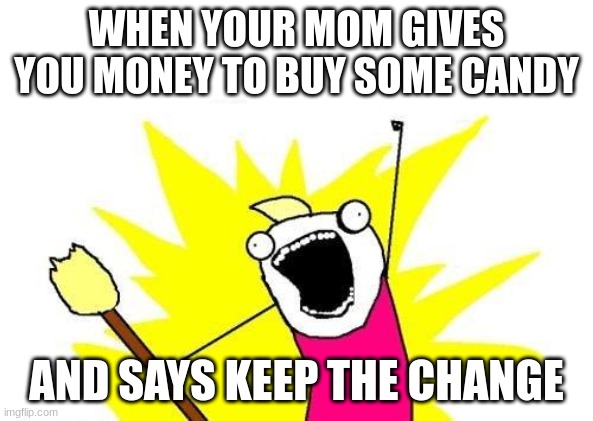 X All The Y | WHEN YOUR MOM GIVES YOU MONEY TO BUY SOME CANDY; AND SAYS KEEP THE CHANGE | image tagged in memes,x all the y | made w/ Imgflip meme maker