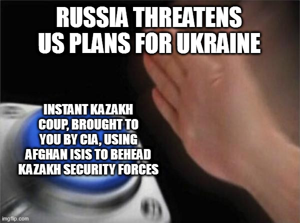 Kazakhstan Koincidence | RUSSIA THREATENS US PLANS FOR UKRAINE; INSTANT KAZAKH COUP, BROUGHT TO YOU BY CIA, USING AFGHAN ISIS TO BEHEAD KAZAKH SECURITY FORCES | image tagged in memes,blank nut button,cia,isis k,former ssr,long border with russia | made w/ Imgflip meme maker