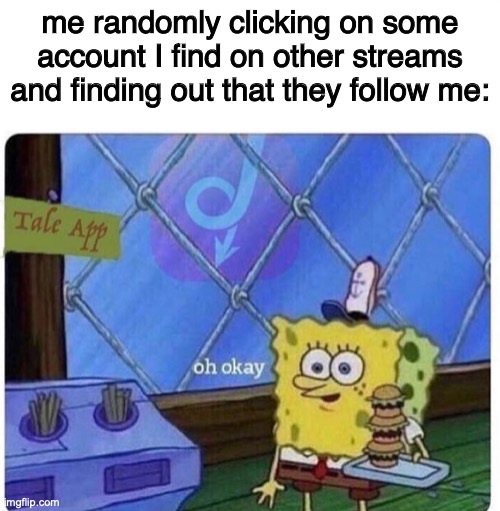oh okay spongebob | me randomly clicking on some account I find on other streams and finding out that they follow me: | image tagged in oh okay spongebob | made w/ Imgflip meme maker