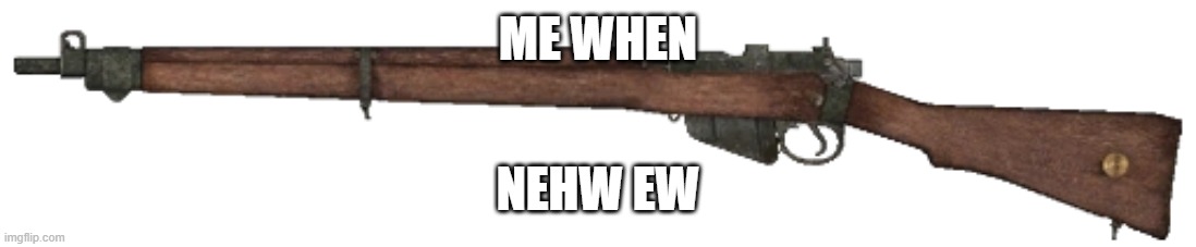 . | ME WHEN; NEHW EW | image tagged in lee enfield | made w/ Imgflip meme maker