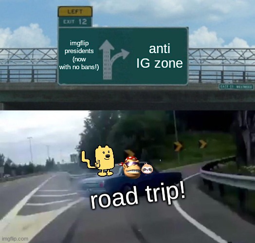 lol | imgflip presidents (now with no bans!); anti IG zone; road trip! | image tagged in memes,left exit 12 off ramp | made w/ Imgflip meme maker