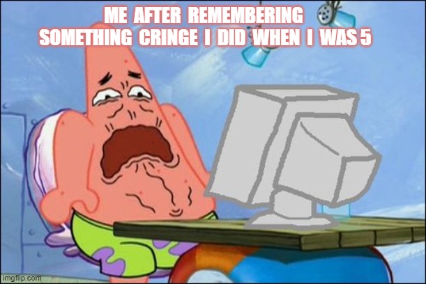 god I used to be so cringey | ME  AFTER  REMEMBERING  SOMETHING  CRINGE  I  DID  WHEN  I  WAS 5 | image tagged in patrick star cringing | made w/ Imgflip meme maker