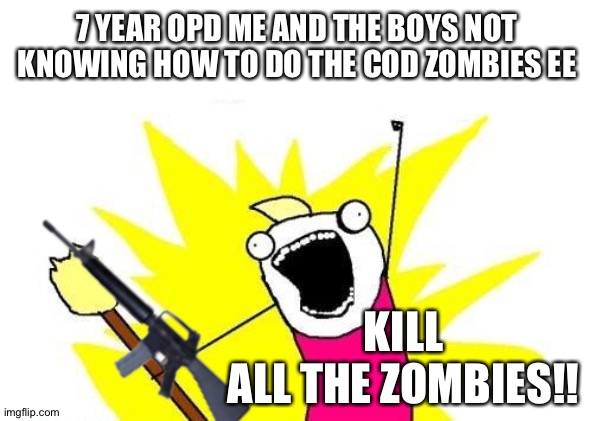 Best I can do is kill zombies | 7 YEAR OPD ME AND THE BOYS NOT KNOWING HOW TO DO THE COD ZOMBIES EE; KILL ALL THE ZOMBIES!! | image tagged in memes,x all the y | made w/ Imgflip meme maker