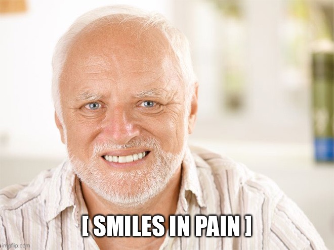 Awkward smiling old man | [ SMILES IN PAIN ] | image tagged in awkward smiling old man | made w/ Imgflip meme maker