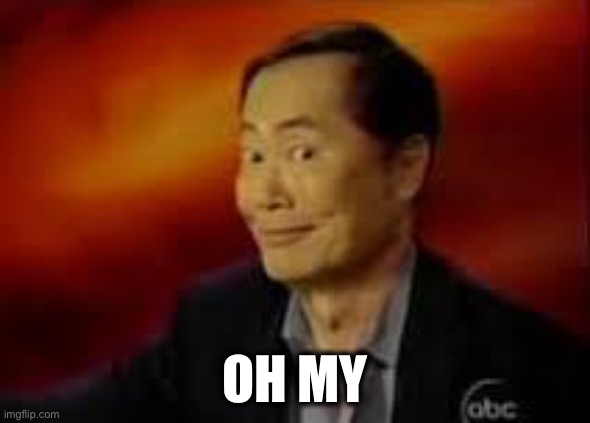 George Takai | OH MY | image tagged in george takai | made w/ Imgflip meme maker