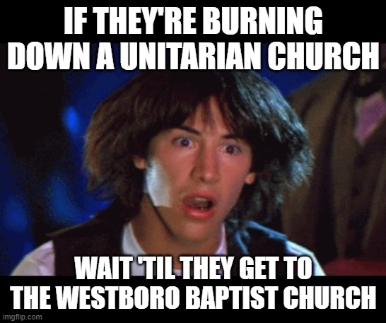 WOAH | IF THEY'RE BURNING DOWN A UNITARIAN CHURCH WAIT 'TIL THEY GET TO THE WESTBORO BAPTIST CHURCH | image tagged in woah | made w/ Imgflip meme maker