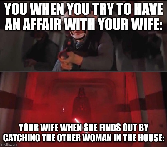 vaders rage | YOU WHEN YOU TRY TO HAVE AN AFFAIR WITH YOUR WIFE:; YOUR WIFE WHEN SHE FINDS OUT BY CATCHING THE OTHER WOMAN IN THE HOUSE: | image tagged in vaders rage | made w/ Imgflip meme maker
