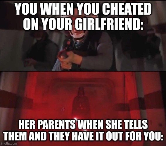 vaders rage | YOU WHEN YOU CHEATED ON YOUR GIRLFRIEND:; HER PARENTS WHEN SHE TELLS THEM AND THEY HAVE IT OUT FOR YOU: | image tagged in vaders rage | made w/ Imgflip meme maker