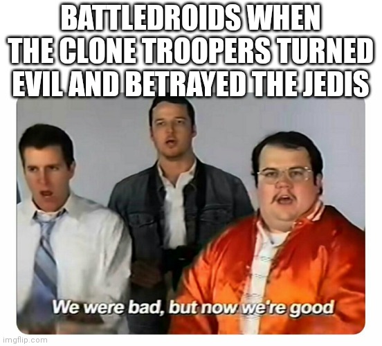 We were bad, but now we are good | BATTLEDROIDS WHEN THE CLONE TROOPERS TURNED EVIL AND BETRAYED THE JEDIS | image tagged in we were bad but now we are good,memes,star wars,battle droid | made w/ Imgflip meme maker