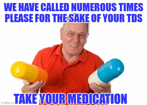 WE HAVE CALLED NUMEROUS TIMES
PLEASE FOR THE SAKE OF YOUR TDS TAKE YOUR MEDICATION | made w/ Imgflip meme maker