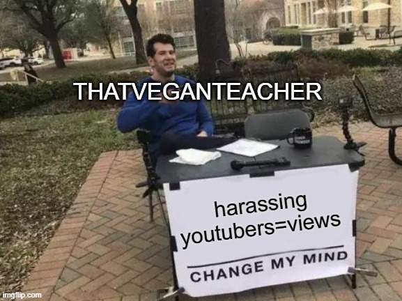 thatveganteacher be like | THATVEGANTEACHER; harassing youtubers=views | image tagged in memes,change my mind | made w/ Imgflip meme maker