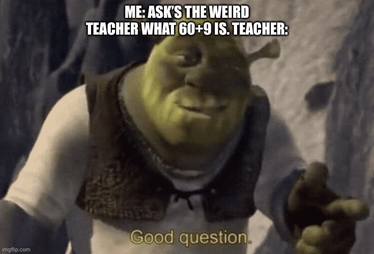 Good question | ME: ASK’S THE WEIRD TEACHER WHAT 60+9 IS. TEACHER: | image tagged in good question | made w/ Imgflip meme maker