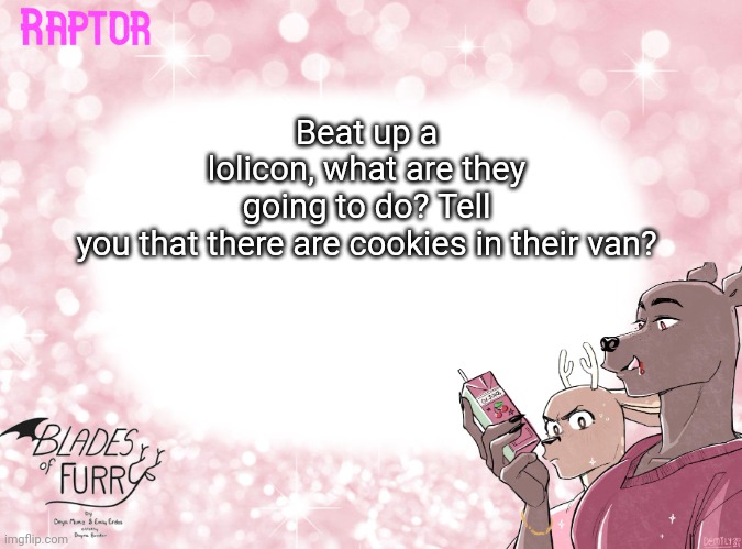 this is a joke | Beat up a lolicon, what are they going to do? Tell you that there are cookies in their van? | image tagged in raptor's bof template | made w/ Imgflip meme maker