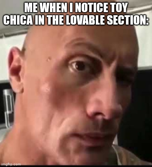 Dwayne Johnson eyebrow raise | ME WHEN I NOTICE TOY CHICA IN THE LOVABLE SECTION: | image tagged in dwayne johnson eyebrow raise | made w/ Imgflip meme maker