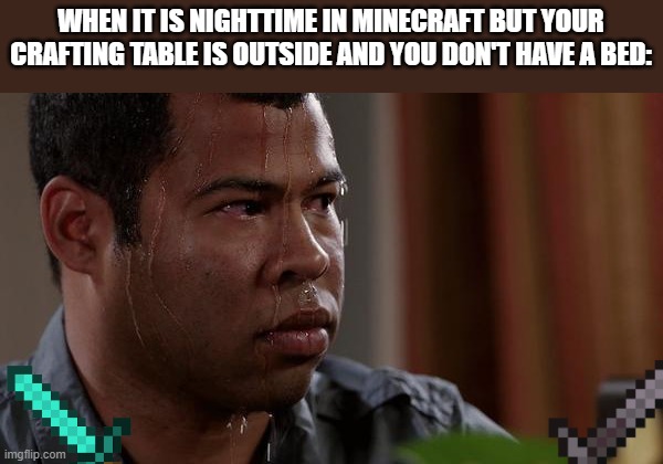 My mistake | WHEN IT IS NIGHTTIME IN MINECRAFT BUT YOUR CRAFTING TABLE IS OUTSIDE AND YOU DON'T HAVE A BED: | image tagged in sweating bullets | made w/ Imgflip meme maker