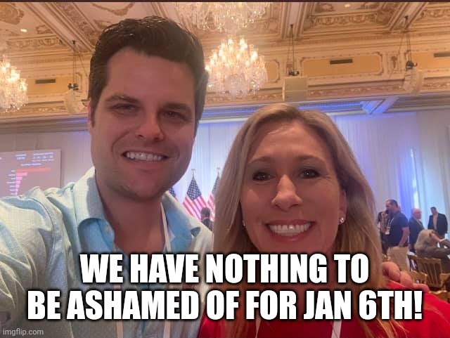 Matt Gaetz and Marjorie Taylor Greene, the future of the GOP | WE HAVE NOTHING TO BE ASHAMED OF FOR JAN 6TH! | image tagged in matt gaetz and marjorie taylor greene the future of the gop | made w/ Imgflip meme maker