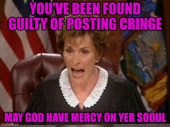 Judge Judy | YOU'VE BEEN FOUND GUILTY OF POSTING CRINGE MAY GOD HAVE MERCY ON YER SOOUL | image tagged in judge judy | made w/ Imgflip meme maker