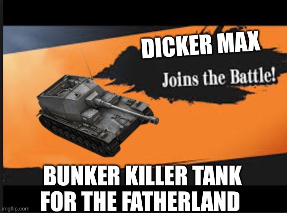 Joins The Battle! | DICKER MAX; BUNKER KILLER TANK FOR THE FATHERLAND | image tagged in joins the battle,tonk | made w/ Imgflip meme maker