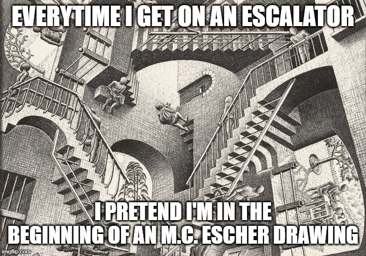 escher | EVERYTIME I GET ON AN ESCALATOR; I PRETEND I'M IN THE BEGINNING OF AN M.C. ESCHER DRAWING | image tagged in escher | made w/ Imgflip meme maker