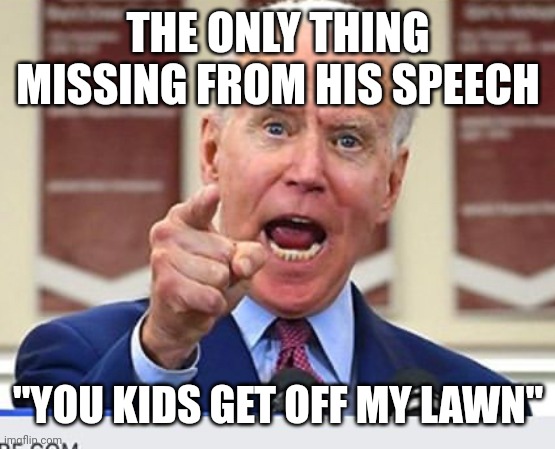 Joe Biden no malarkey | THE ONLY THING MISSING FROM HIS SPEECH; "YOU KIDS GET OFF MY LAWN" | image tagged in joe biden no malarkey | made w/ Imgflip meme maker