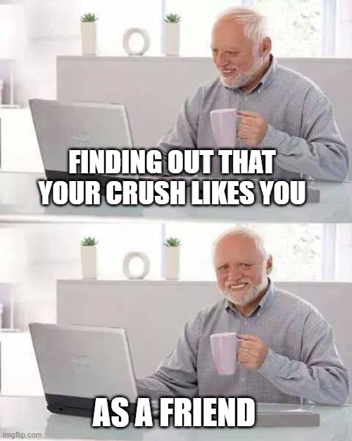 Hide the Pain Harold | FINDING OUT THAT YOUR CRUSH LIKES YOU; AS A FRIEND | image tagged in memes,hide the pain harold | made w/ Imgflip meme maker