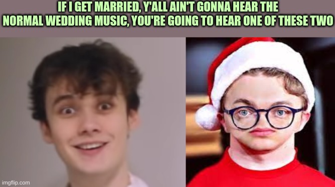 I had to find the funniest pictures | IF I GET MARRIED, Y'ALL AIN'T GONNA HEAR THE NORMAL WEDDING MUSIC, YOU'RE GOING TO HEAR ONE OF THESE TWO | image tagged in cg5,wilbur soot | made w/ Imgflip meme maker