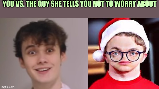 Dumbest meme ever | YOU VS. THE GUY SHE TELLS YOU NOT TO WORRY ABOUT | image tagged in dumbest meme ever | made w/ Imgflip meme maker