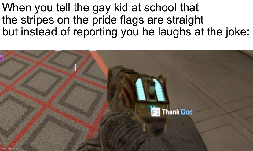F1 to thank god | When you tell the gay kid at school that the stripes on the pride flags are straight but instead of reporting you he laughs at the joke: | made w/ Imgflip meme maker