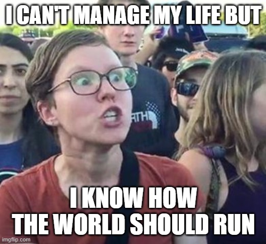 Trigger a Leftist | I CAN'T MANAGE MY LIFE BUT I KNOW HOW THE WORLD SHOULD RUN | image tagged in trigger a leftist | made w/ Imgflip meme maker