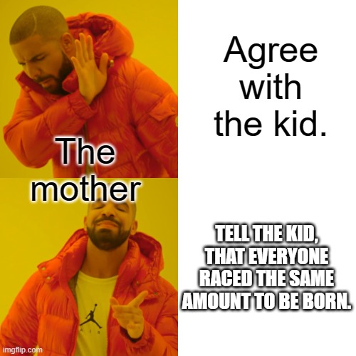 Drake Hotline Bling Meme | The mother Agree with the kid. TELL THE KID, THAT EVERYONE RACED THE SAME AMOUNT TO BE BORN. | image tagged in memes,drake hotline bling | made w/ Imgflip meme maker