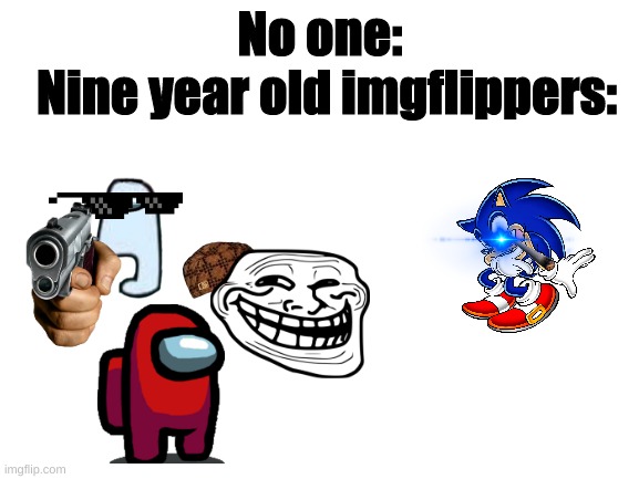 you've probably seen this kind of imgflip users | Nine year old imgflippers:; No one: | image tagged in blank white template | made w/ Imgflip meme maker