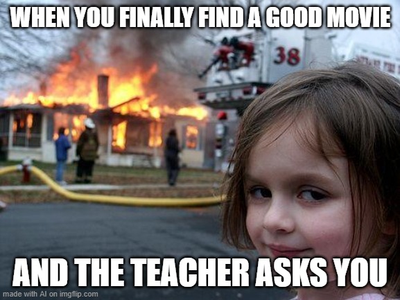 What does she ask you? | WHEN YOU FINALLY FIND A GOOD MOVIE; AND THE TEACHER ASKS YOU | image tagged in memes,disaster girl | made w/ Imgflip meme maker