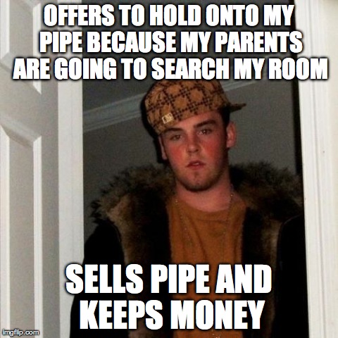 Scumbag Steve Meme | OFFERS TO HOLD ONTO MY PIPE BECAUSE MY PARENTS ARE GOING TO SEARCH MY ROOM SELLS PIPE AND KEEPS MONEY | image tagged in memes,scumbag steve,AdviceAnimals | made w/ Imgflip meme maker