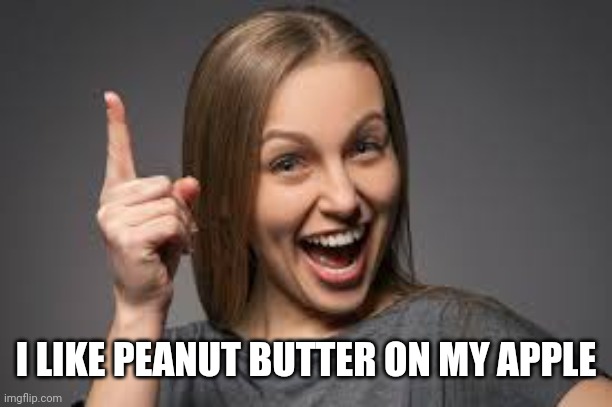 eureka face | I LIKE PEANUT BUTTER ON MY APPLE | image tagged in eureka face | made w/ Imgflip meme maker