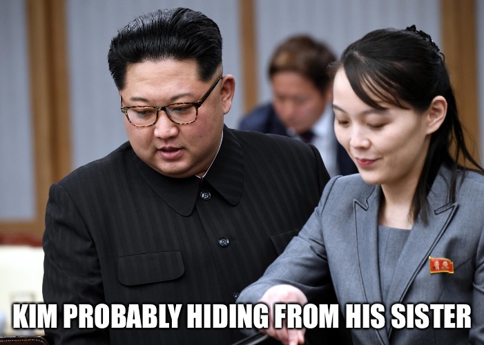 Kim Jong Un Didn't Kill Himself | KIM PROBABLY HIDING FROM HIS SISTER | image tagged in kim jong un didn't kill himself | made w/ Imgflip meme maker