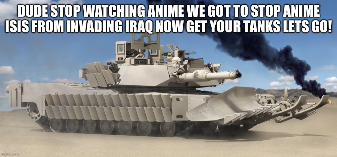 DUDE STOP WATCHING ANIME WE GOT TO STOP ANIME ISIS FROM INVADING IRAQ NOW GET YOUR TANKS LETS GO! | made w/ Imgflip meme maker